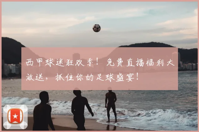 西甲球迷狂欢季！免费直播福利大放送，抓住你的足球盛宴！