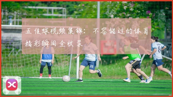 五佳球视频集锦：不容错过的体育精彩瞬间全收录