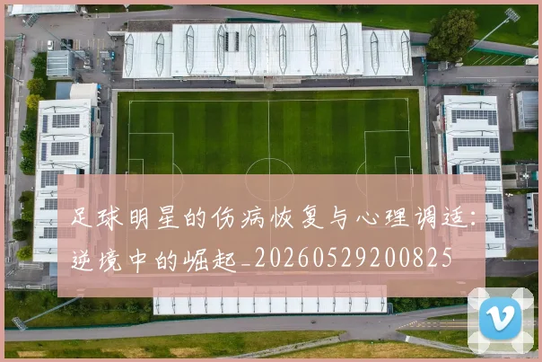 足球明星的伤病恢复与心理调适：逆境中的崛起_20260529200825