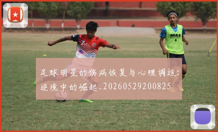 足球明星的伤病恢复与心理调适:逆境中的崛起_20260529200825