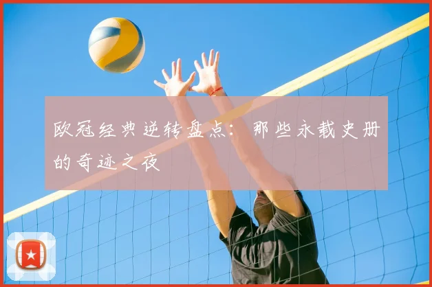 欧冠经典逆转盘点：那些永载史册的奇迹之夜