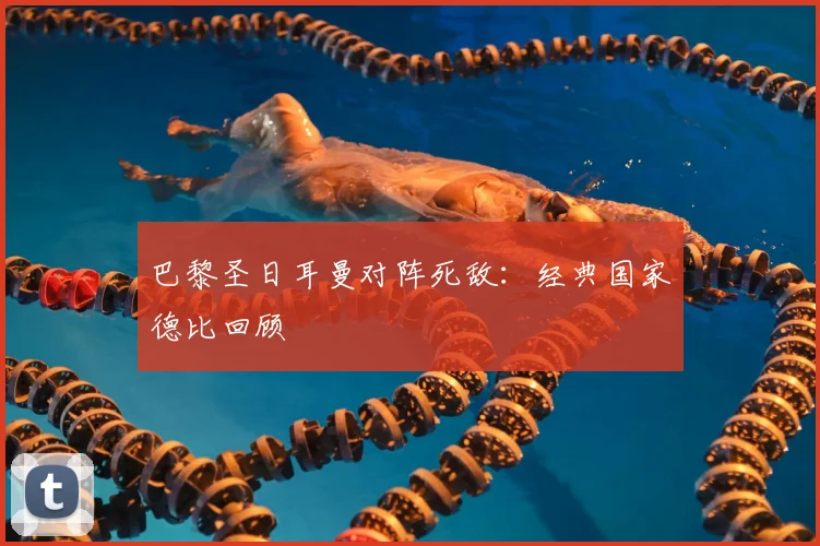巴黎圣日耳曼对阵死敌:经典国家德比回顾