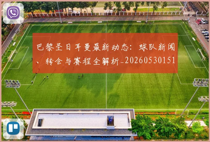 巴黎圣日耳曼最新动态:球队新闻、转会与赛程全解析_20260530151408