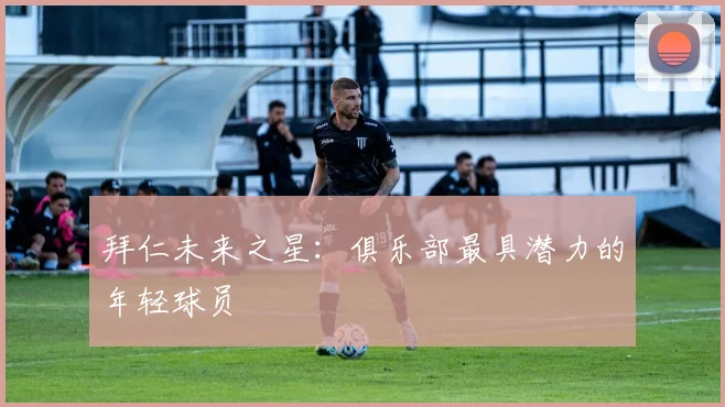 拜仁未来之星：俱乐部最具潜力的年轻球员