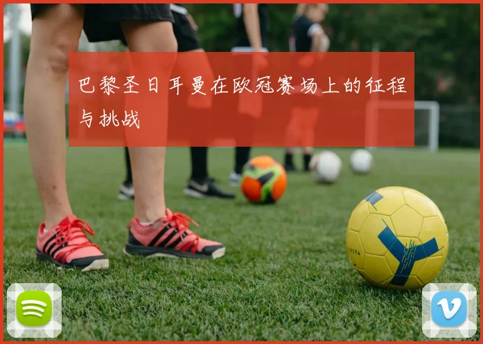 巴黎圣日耳曼在欧冠赛场上的征程与挑战