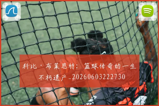 科比·布莱恩特：篮球传奇的一生与不朽遗产_20260603222730