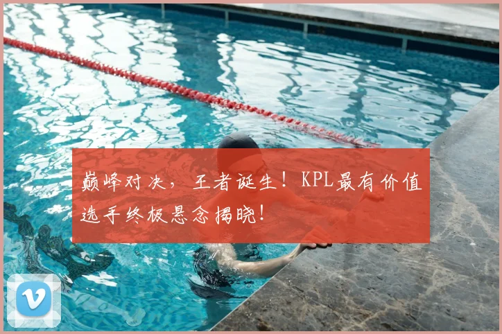 巅峰对决,王者诞生!KPL最有价值选手终极悬念揭晓!