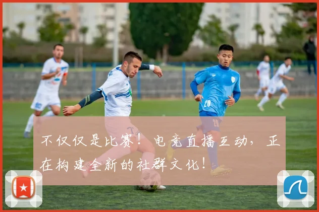 不仅仅是比赛！电竞直播互动，正在构建全新的社群文化！