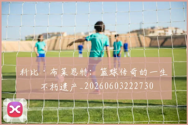 科比·布莱恩特：篮球传奇的一生与不朽遗产_20260603222730