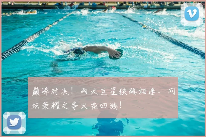 巅峰对决！两大巨星狭路相逢，网坛荣耀之争火花四溅！