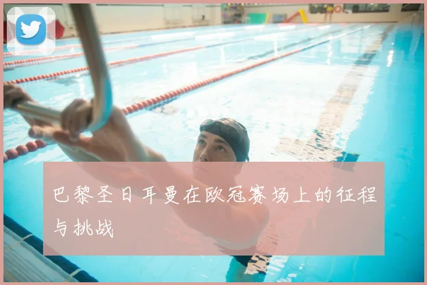 巴黎圣日耳曼在欧冠赛场上的征程与挑战