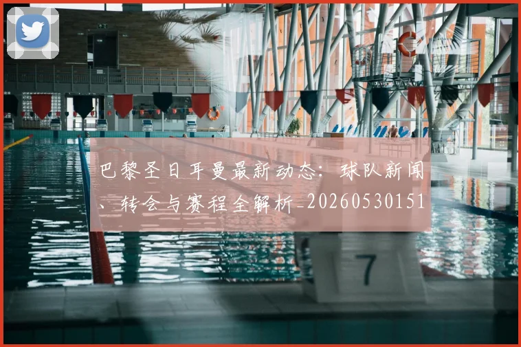 巴黎圣日耳曼最新动态:球队新闻、转会与赛程全解析_20260530151408