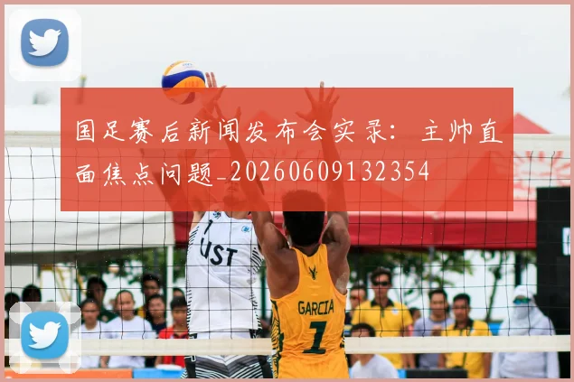 国足赛后新闻发布会实录:主帅直面焦点问题_20260609132354