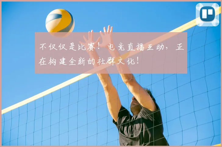 不仅仅是比赛！电竞直播互动，正在构建全新的社群文化！